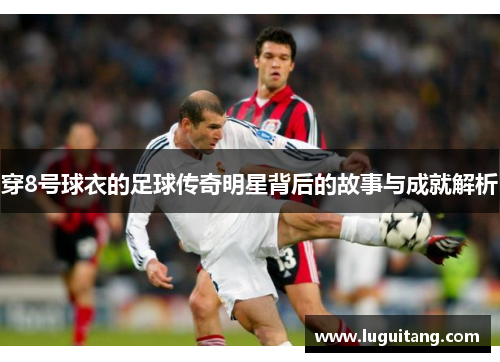 穿8号球衣的足球传奇明星背后的故事与成就解析