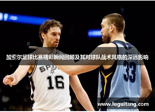 加索尔足球比赛精彩瞬间回顾及其对球队战术风格的深远影响