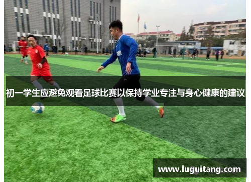 初一学生应避免观看足球比赛以保持学业专注与身心健康的建议