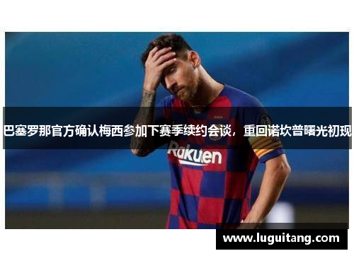 巴塞罗那官方确认梅西参加下赛季续约会谈，重回诺坎普曙光初现
