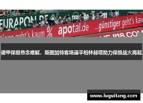 德甲保级悬念难解，斯图加特客场逼平柏林赫塔助力保级战火再起